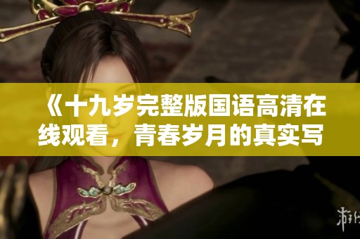 《十九岁完整版国语高清在线观看，青春岁月的真实写照》