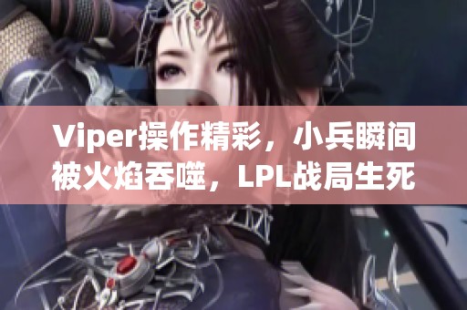 Viper操作精彩，小兵瞬间被火焰吞噬，LPL战局生死一线！
