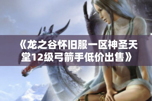 《龙之谷怀旧服一区神圣天堂12级弓箭手低价出售》