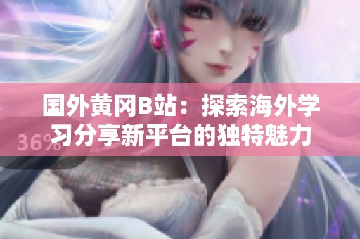 国外黄冈B站：探索海外学习分享新平台的独特魅力