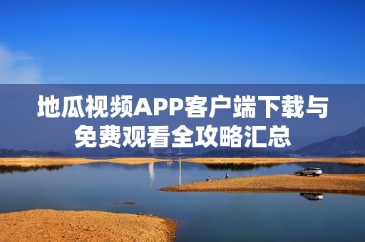 地瓜视频APP客户端下载与免费观看全攻略汇总
