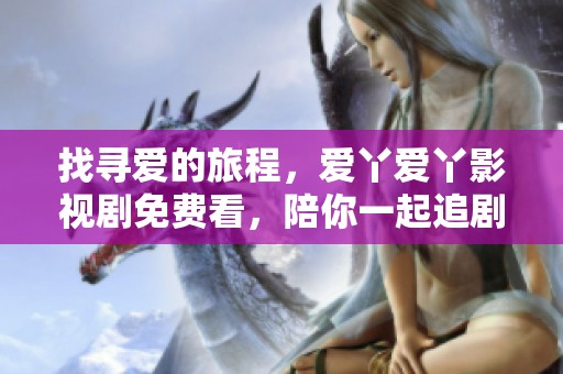 找寻爱的旅程，爱丫爱丫影视剧免费看，陪你一起追剧