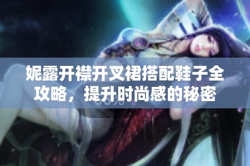 妮露开襟开叉裙搭配鞋子全攻略，提升时尚感的秘密