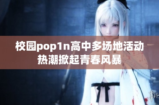 校园pop1n高中多场地活动热潮掀起青春风暴