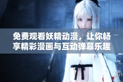 免费观看妖精动漫，让你畅享精彩漫画与互动弹幕乐趣