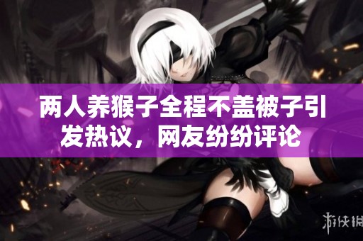 两人养猴子全程不盖被子引发热议，网友纷纷评论