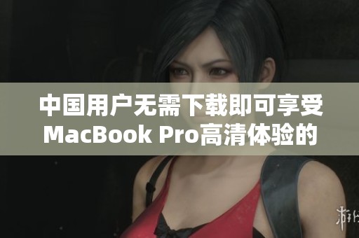 中国用户无需下载即可享受MacBook Pro高清体验的秘笈