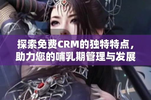 探索免费CRM的独特特点，助力您的哺乳期管理与发展