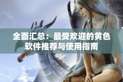 全面汇总：最受欢迎的黄色软件推荐与使用指南