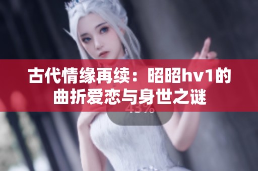 古代情缘再续：昭昭hv1的曲折爱恋与身世之谜