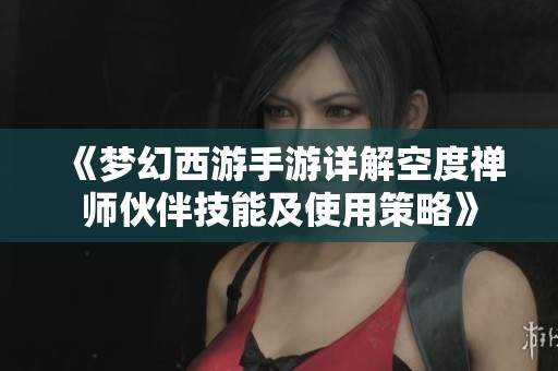 《梦幻西游手游详解空度禅师伙伴技能及使用策略》