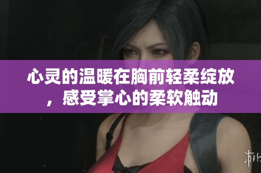 心灵的温暖在胸前轻柔绽放，感受掌心的柔软触动
