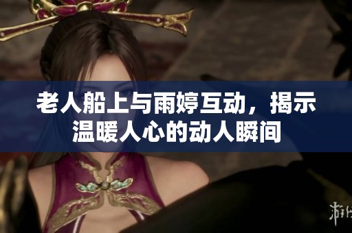 老人船上与雨婷互动，揭示温暖人心的动人瞬间