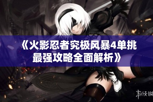 《火影忍者究极风暴4单挑最强攻略全面解析》