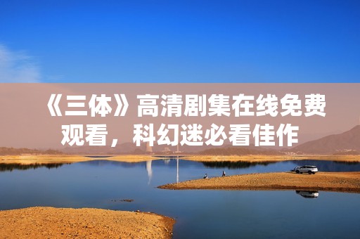 《三体》高清剧集在线免费观看，科幻迷必看佳作
