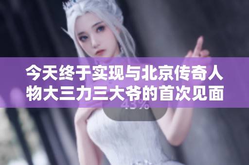 今天终于实现与北京传奇人物大三力三大爷的首次见面梦
