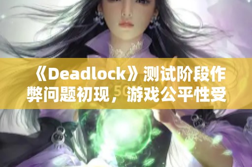 《Deadlock》测试阶段作弊问题初现，游戏公平性受到挑战