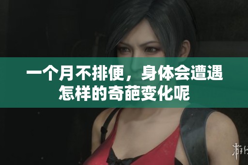 一个月不排便，身体会遭遇怎样的奇葩变化呢