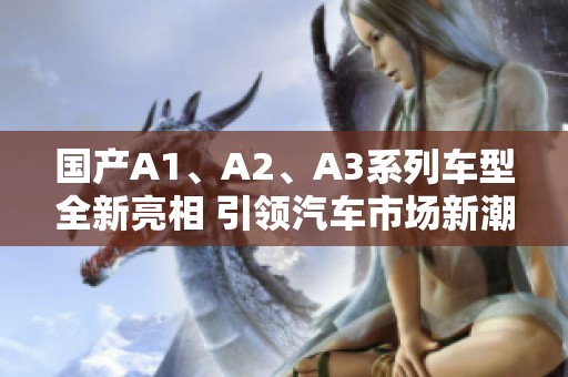 国产A1、A2、A3系列车型全新亮相 引领汽车市场新潮流