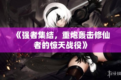 《强者集结，重炮轰击修仙者的惊天战役》