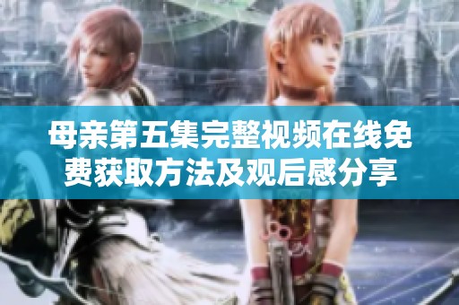 母亲第五集完整视频在线免费获取方法及观后感分享