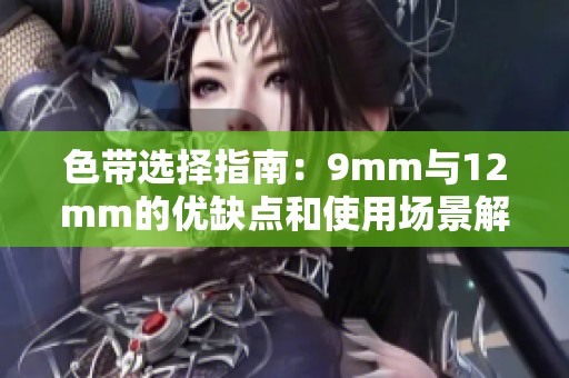 色带选择指南：9mm与12mm的优缺点和使用场景解析