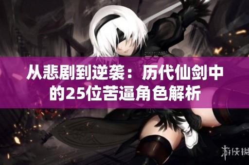 从悲剧到逆袭：历代仙剑中的25位苦逼角色解析