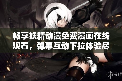畅享妖精动漫免费漫画在线观看，弹幕互动下拉体验尽在掌握