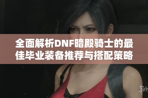 全面解析DNF暗殿骑士的最佳毕业装备推荐与搭配策略