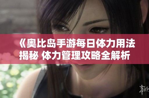 《奥比岛手游每日体力用法揭秘 体力管理攻略全解析》
