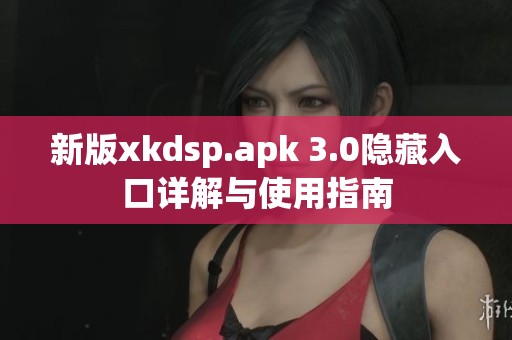 新版xkdsp.apk 3.0隐藏入口详解与使用指南