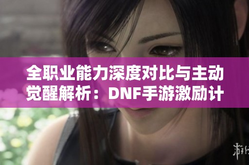 全职业能力深度对比与主动觉醒解析：DNF手游激励计划揭秘