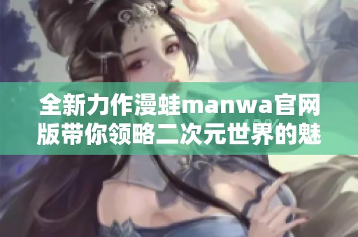 全新力作漫蛙manwa官网版带你领略二次元世界的魅力