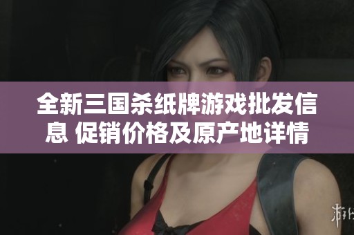 全新三国杀纸牌游戏批发信息 促销价格及原产地详情揭秘