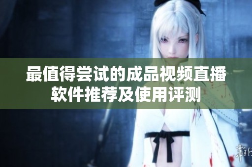 最值得尝试的成品视频直播软件推荐及使用评测