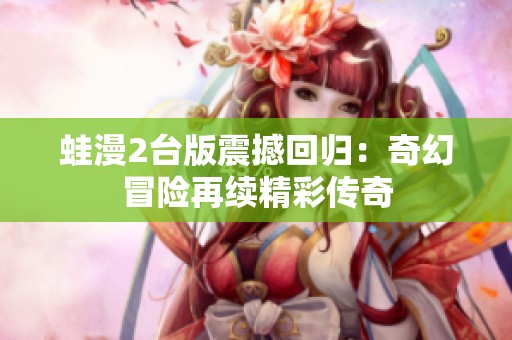 蛙漫2台版震撼回归：奇幻冒险再续精彩传奇