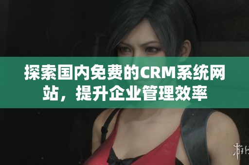 探索国内免费的CRM系统网站，提升企业管理效率