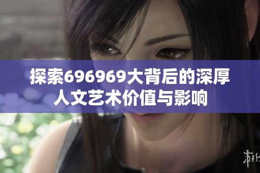 探索696969大背后的深厚人文艺术价值与影响