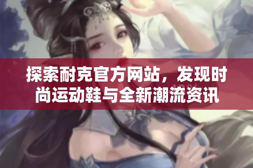 探索耐克官方网站，发现时尚运动鞋与全新潮流资讯