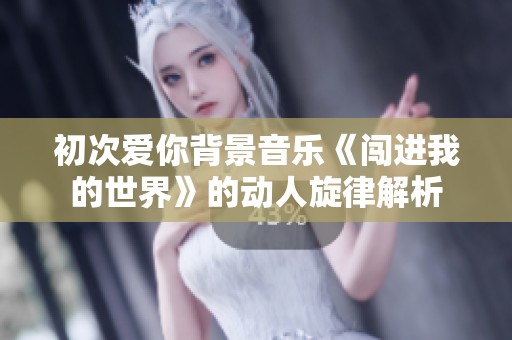 初次爱你背景音乐《闯进我的世界》的动人旋律解析