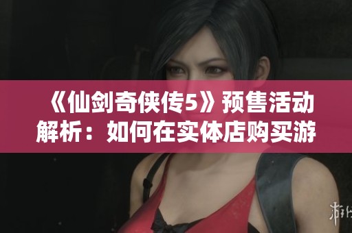 《仙剑奇侠传5》预售活动解析：如何在实体店购买游戏？