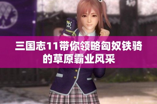 三国志11带你领略匈奴铁骑的草原霸业风采