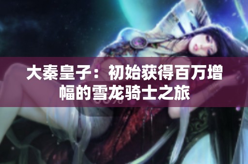 大秦皇子：初始获得百万增幅的雪龙骑士之旅