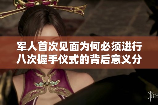 军人首次见面为何必须进行八次握手仪式的背后意义分析