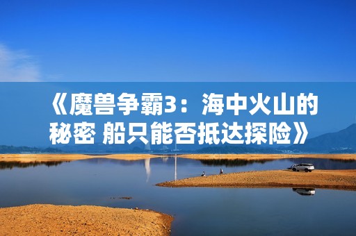 《魔兽争霸3：海中火山的秘密 船只能否抵达探险》