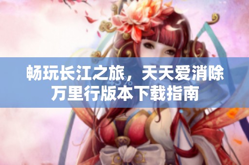 畅玩长江之旅，天天爱消除万里行版本下载指南