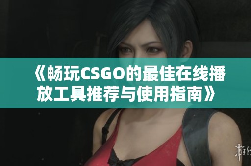 《畅玩CSGO的最佳在线播放工具推荐与使用指南》