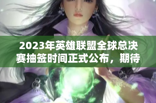 2023年英雄联盟全球总决赛抽签时间正式公布，期待精彩对决