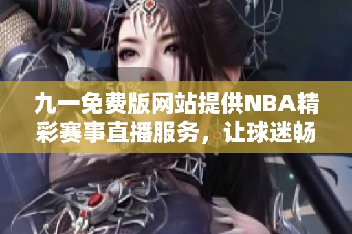九一免费版网站提供NBA精彩赛事直播服务，让球迷畅享比赛乐趣
