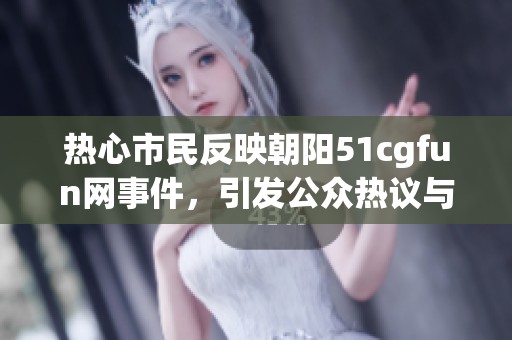 热心市民反映朝阳51cgfun网事件，引发公众热议与关注